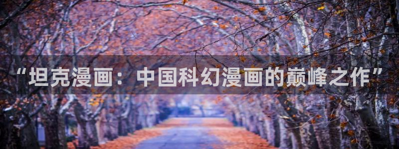 虫虫漫画入口免费：“坦克漫画：中国科幻漫画的巅峰之作”